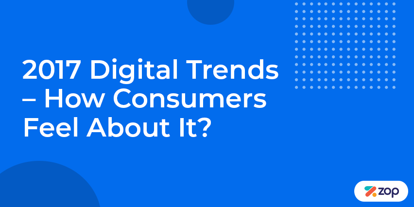 2017 Digital Trends – How Consumers Feel About It?